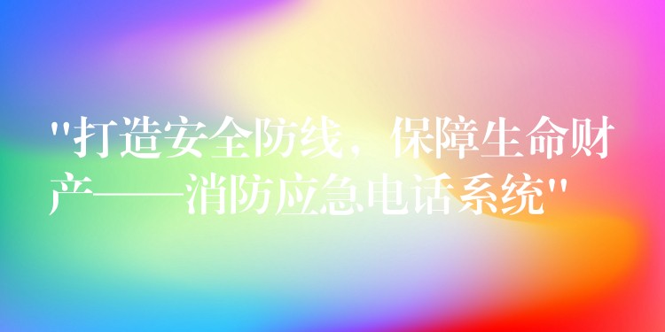 “打造安全防線，保障生命財產——消防應急電話系統”