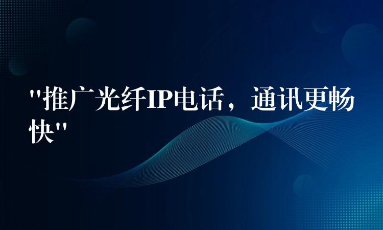  “推廣光纖IP電話，通訊更暢快”