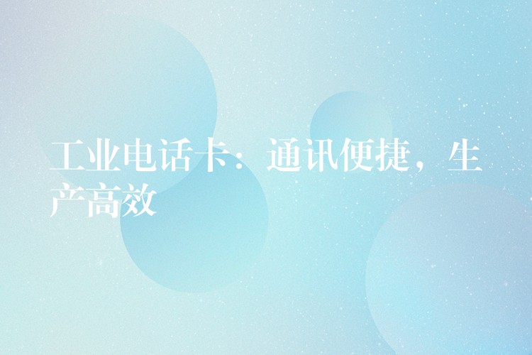 工業(yè)電話卡：通訊便捷，生產(chǎn)高效