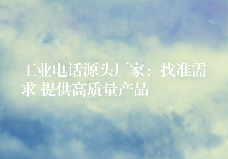 工業(yè)電話源頭廠家:找準(zhǔn)需求 提供高質(zhì)量產(chǎn)品 工業(yè)電話源頭廠家:找準(zhǔn)需求 提供高質(zhì)量產(chǎn)品