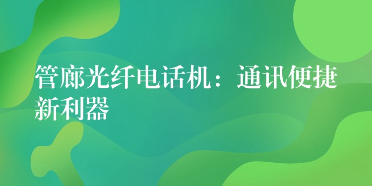 管廊光纖電話機(jī):通訊便捷新利器 管廊光纖電話機(jī):通訊便捷新利器