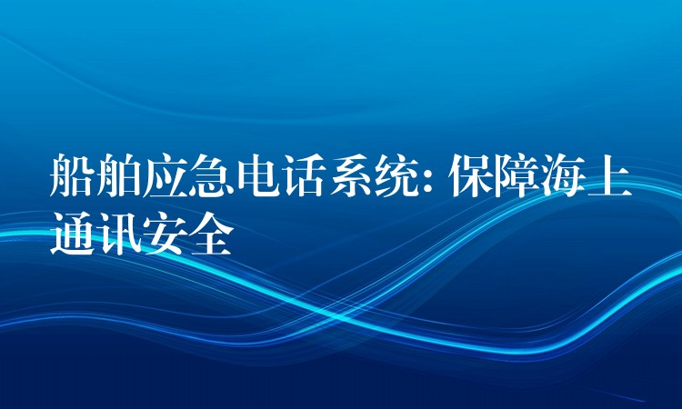 船舶應(yīng)急電話系統(tǒng): 保障海上通訊安全 船舶應(yīng)急電話系統(tǒng): 保障海上通訊安全