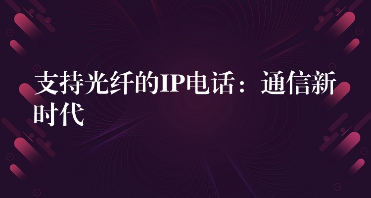 支持光纖的IP電話:通信新時代 支持光纖的IP電話:通信新時代