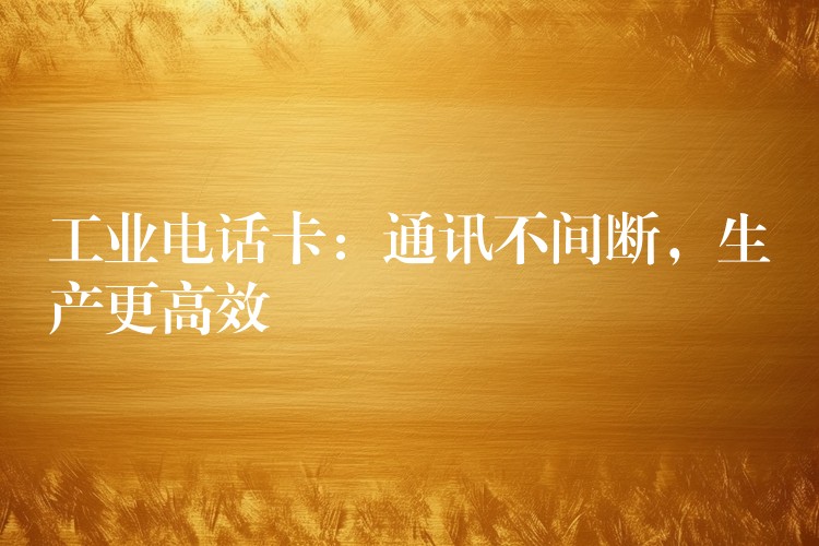  工業(yè)電話卡：通訊不間斷，生產(chǎn)更高效
