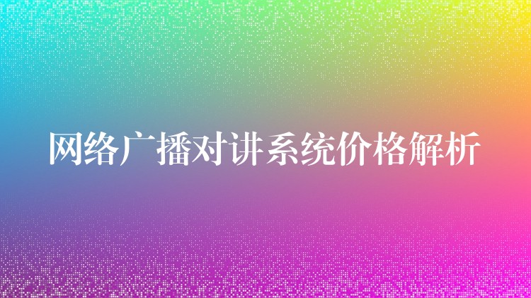  網(wǎng)絡(luò)廣播對(duì)講系統(tǒng)價(jià)格解析
