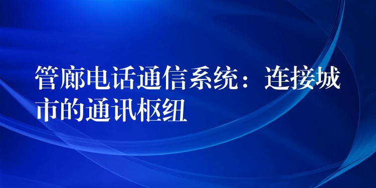 管廊電話通信系統(tǒng):連接城市的通訊樞紐 管廊電話通信系統(tǒng):連接城市的通訊樞紐