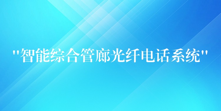  “智能綜合管廊光纖電話系統(tǒng)”
