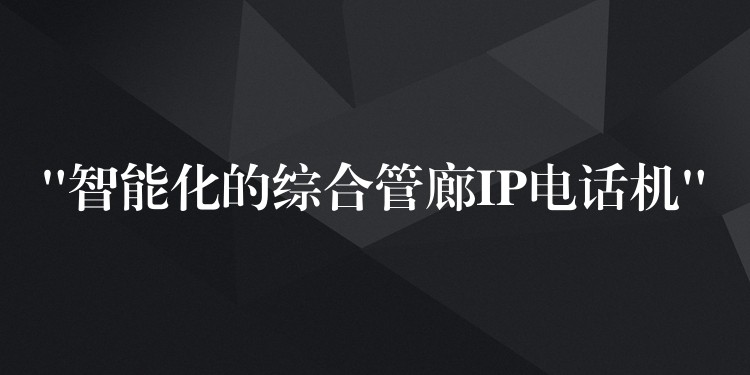  “智能化的綜合管廊IP電話機(jī)”