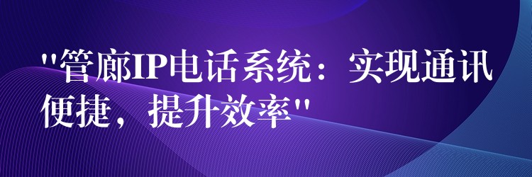 “管廊IP電話系統(tǒng)：實(shí)現(xiàn)通訊便捷，提升效率”