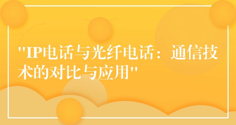  “IP電話與光纖電話：通信技術的對比與應用”