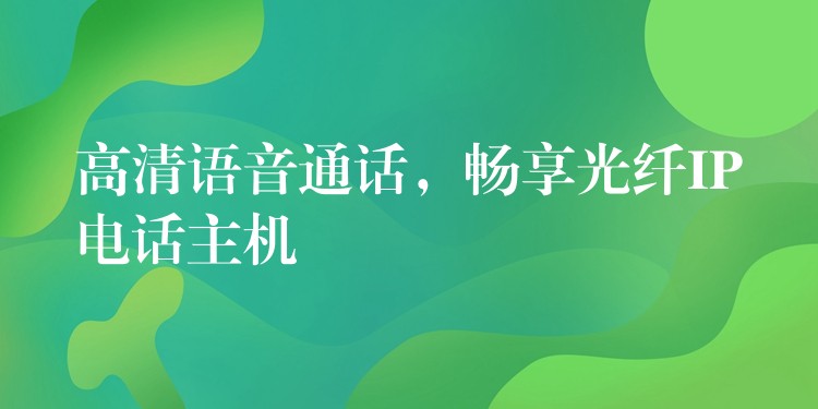 高清語音通話，暢享光纖IP電話主機