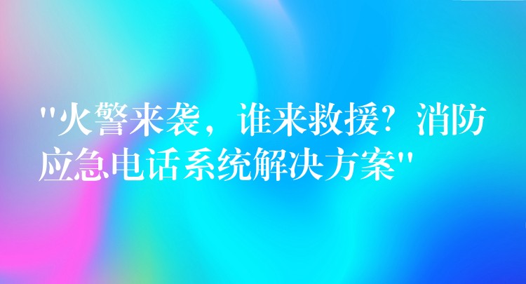  “火警來(lái)襲，誰(shuí)來(lái)救援？消防應(yīng)急電話(huà)系統(tǒng)解決方案”