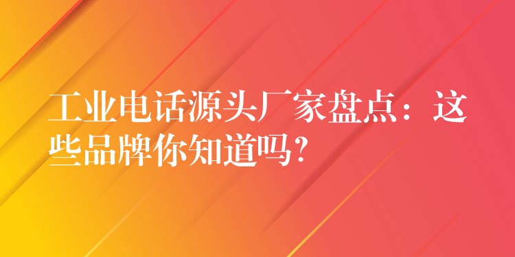  工業(yè)電話源頭廠家盤點(diǎn)：這些品牌你知道嗎？