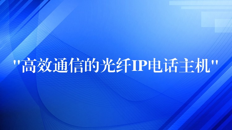  “高效通信的光纖IP電話主機”