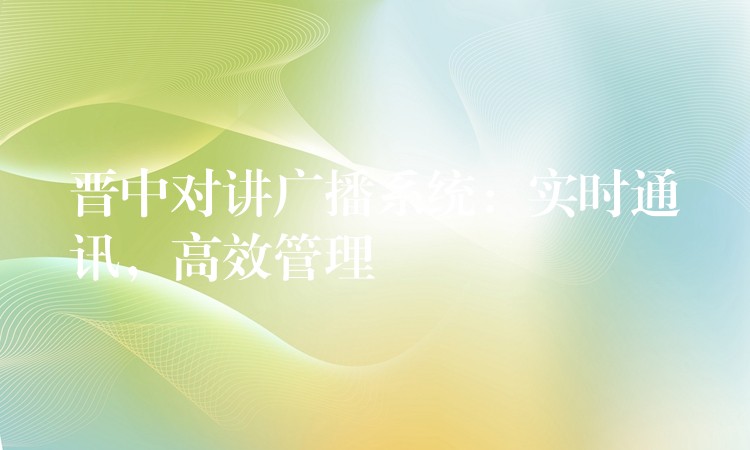  晉中對(duì)講廣播系統(tǒng)：實(shí)時(shí)通訊，高效管理
