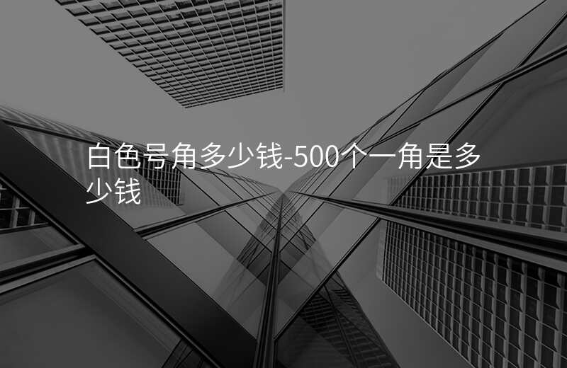  白色號(hào)角多少錢(qián)-500個(gè)一角是多少錢(qián)