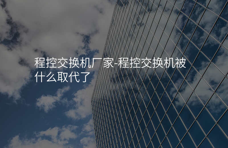  程控交換機廠家-程控交換機被什么取代了