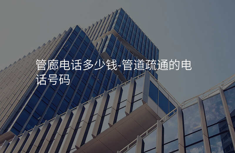  管廊電話多少錢-管道疏通的電話號(hào)碼