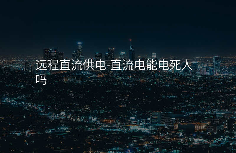  遠(yuǎn)程直流供電-直流電能電死人嗎