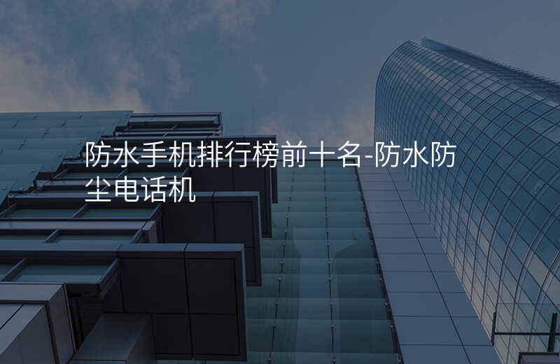  防水手機(jī)排行榜前十名-防水防塵電話機(jī)