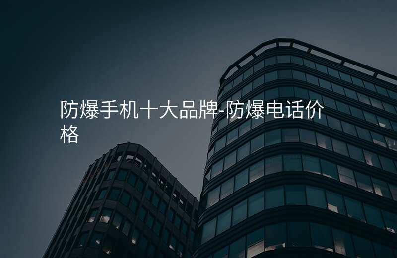  防爆手機十大品牌-防爆電話價格
