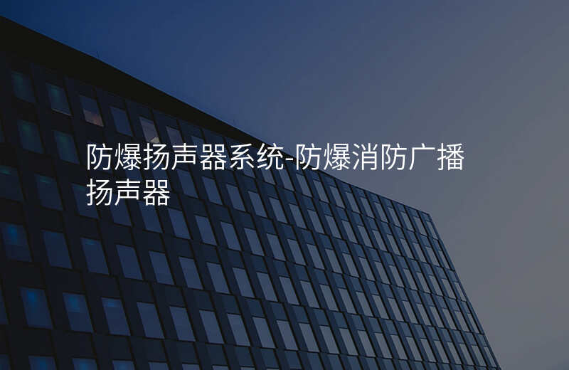  防爆揚聲器系統(tǒng)-防爆消防廣播揚聲器