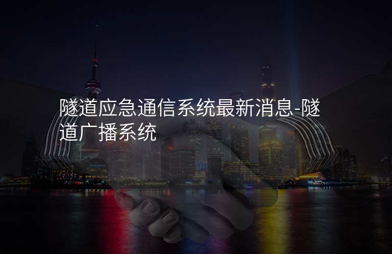  隧道應(yīng)急通信系統(tǒng)最新消息-隧道廣播系統(tǒng)