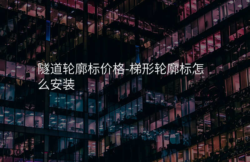  隧道輪廓標(biāo)價(jià)格-梯形輪廓標(biāo)怎么安裝